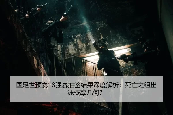 国足世预赛18强赛抽签结果深度解析：死亡之组出线概率几何？