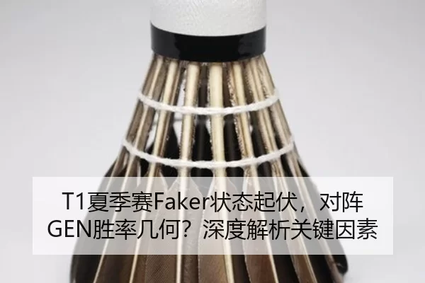 T1夏季赛Faker状态起伏，对阵GEN胜率几何？深度解析关键因素