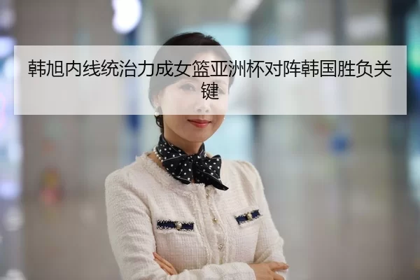 韩旭内线统治力成女篮亚洲杯对阵韩国胜负关键