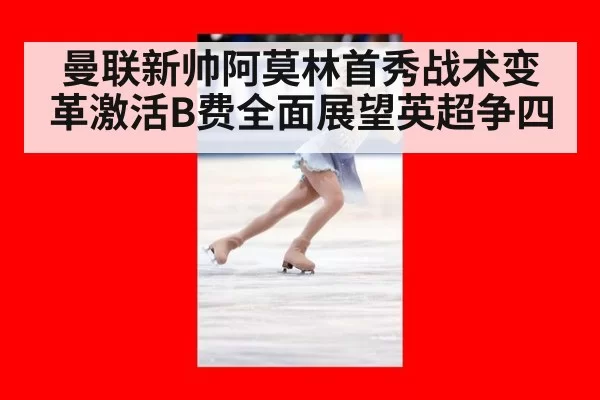 曼联新帅阿莫林首秀战术变革激活B费全面展望英超争四