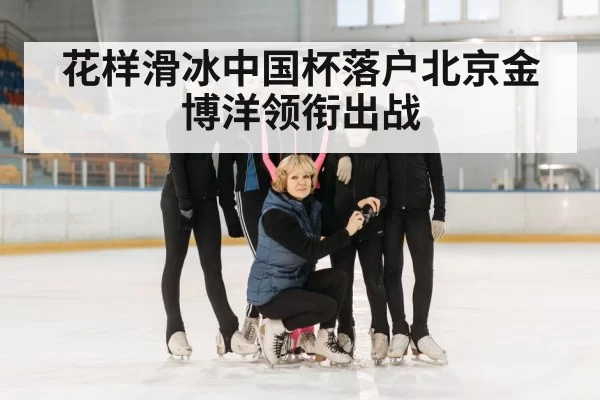 花样滑冰中国杯落户北京金博洋领衔出战