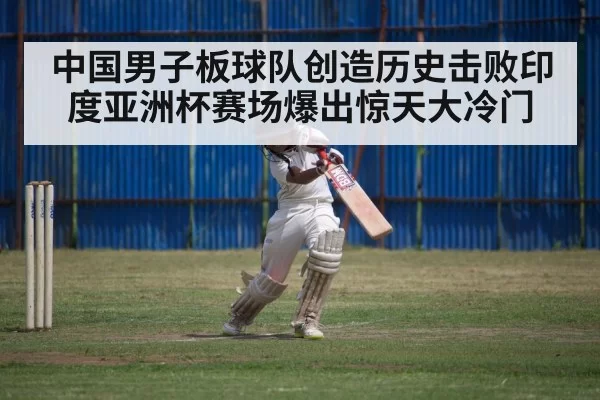 中国男子板球队创造历史击败印度亚洲杯赛场爆出惊天大冷门