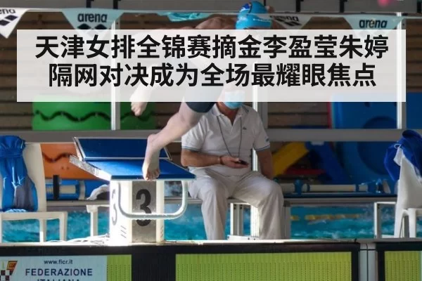 天津女排全锦赛摘金李盈莹朱婷隔网对决成为全场最耀眼焦点