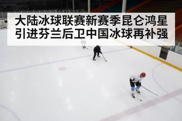大陆冰球联赛新赛季昆仑鸿星引进芬兰后卫中国冰球再补强