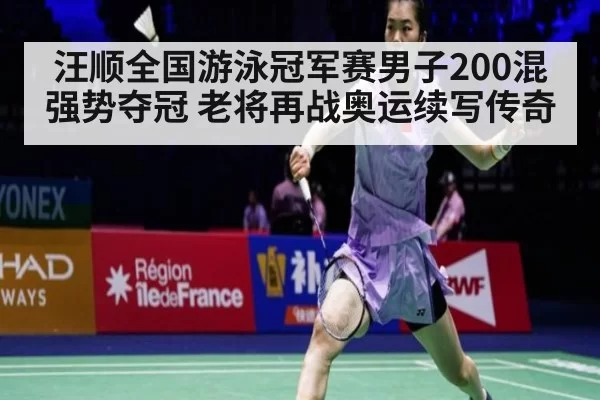 汪顺全国游泳冠军赛男子200混强势夺冠 老将再战奥运续写传奇