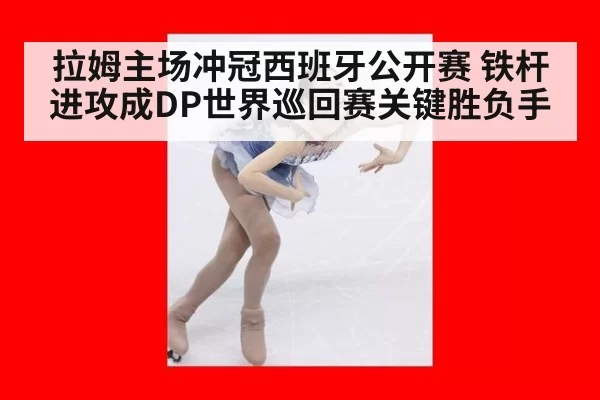 拉姆主场冲冠西班牙公开赛 铁杆进攻成DP世界巡回赛关键胜负手